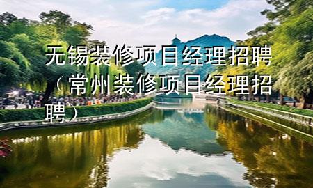 無錫裝修項目經(jīng)理招聘（常州裝修項目經(jīng)理招聘）