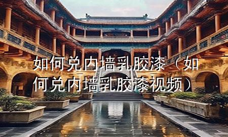 如何兌內(nèi)墻乳膠漆（如何兌內(nèi)墻乳膠漆視頻）