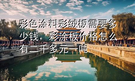 彩色涂料彩絨板需要多少錢，彩涂板價(jià)格怎么有二千多元一噸