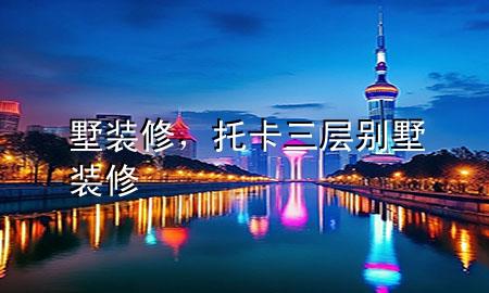 墅裝修，托卡三層別墅裝修