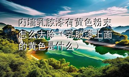 內(nèi)墻乳膠漆有黃色粉末怎么去除（乳膠漆上面的黃色是什么）