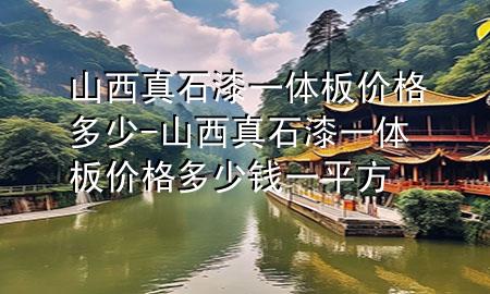 山西真石漆一體板價格多少-山西真石漆一體板價格多少錢一平方