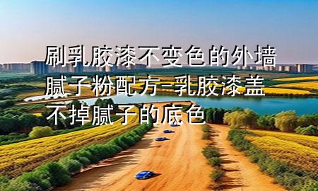 刷乳膠漆不變色的外墻膩?zhàn)臃叟浞?乳膠漆蓋不掉膩?zhàn)拥牡咨?>
             </div>
             <!--文章無圖的情況下插入一張圖片end-->
              
      <p>本篇文章給大家談?wù)勊⑷槟z漆不變色的外墻膩?zhàn)臃叟浞剑约叭槟z漆蓋不掉膩?zhàn)拥牡咨珜?yīng)的知識點(diǎn)，希望對各位有所幫助，不要忘了收***本站喔。
今天給各位分享刷乳膠漆不變色的外墻膩?zhàn)臃叟浞降闹R，其中也會(huì)對乳膠漆蓋不掉膩?zhàn)拥牡咨M(jìn)行解釋，如果能碰巧解決***現(xiàn)在面臨的問題，別忘了關(guān)注本站，現(xiàn)在開始吧！</p><ol type=