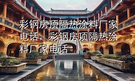 彩鋼房頂隔熱涂料廠家電話，彩鋼房頂隔熱涂料廠家電話