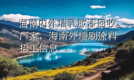 海南內(nèi)外墻乳膠漆回收廠家，海南外墻刷涂料招工信息