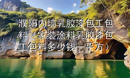 濮陽內(nèi)墻乳膠漆包工包料（家裝涂料乳膠漆包工包料多少錢一平方）