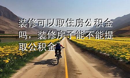 裝修可以取住房公積金嗎，裝修房子能不能提取公積金