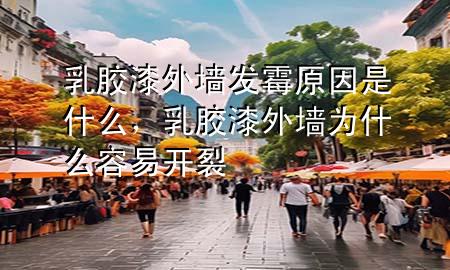 乳膠漆外墻發(fā)霉原因是什么，乳膠漆外墻為什么容易開裂