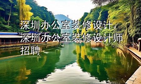 深圳辦公室裝修設(shè)計(jì)，深圳辦公室裝修設(shè)計(jì)師招聘