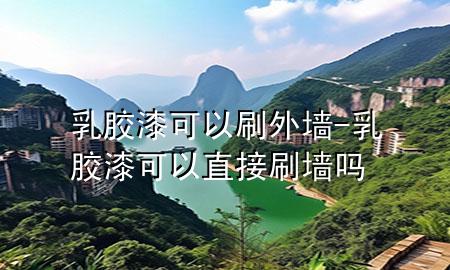 乳膠漆可以刷外墻-乳膠漆可以直接刷墻嗎