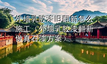 外墻乳膠漆舊翻新怎么施工（外墻乳膠漆翻新做真石漆方案）