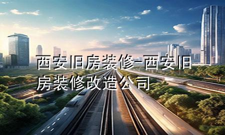 西安舊房裝修-西安舊房裝修改造公司