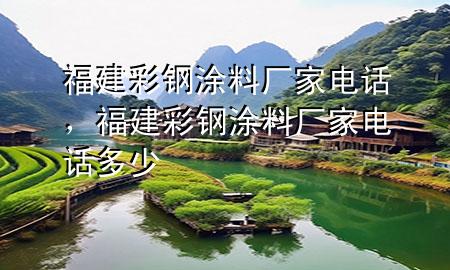 福建彩鋼涂料廠家電話，福建彩鋼涂料廠家電話多少