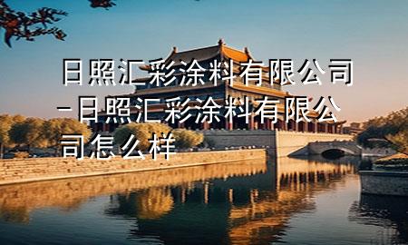 日照匯彩涂料有限公司-日照匯彩涂料有限公司怎么樣