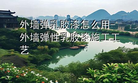 外墻彈乳膠漆怎么用-外墻彈性乳膠漆施工工藝