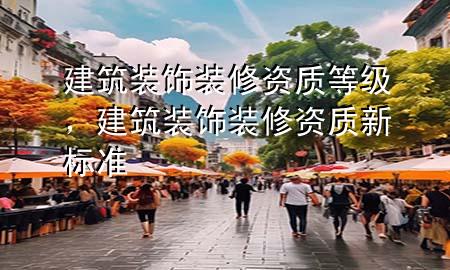 建筑裝飾裝修資質(zhì)等級，建筑裝飾裝修資質(zhì)新標(biāo)準(zhǔn)