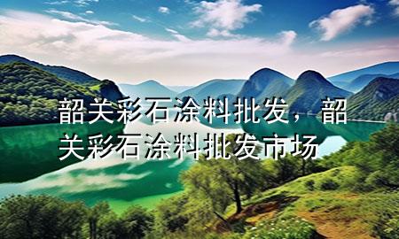 韶關(guān)彩石涂料批發(fā)，韶關(guān)彩石涂料批發(fā)市場
