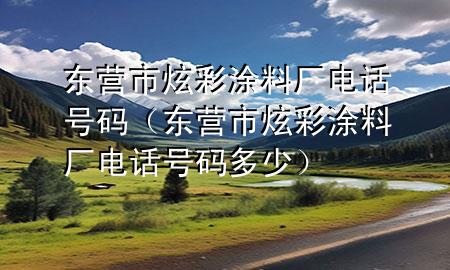 東營市炫彩涂料廠電話號碼（東營市炫彩涂料廠電話號碼多少）