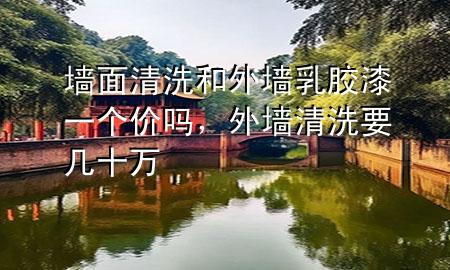 墻面清洗和外墻乳膠漆一個(gè)價(jià)嗎，外墻清洗要幾十萬