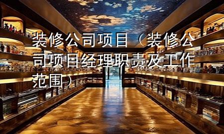 裝修公司項(xiàng)目（裝修公司項(xiàng)目經(jīng)理職責(zé)及工作范圍）