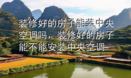 裝修好的房子能裝中央空調嗎，裝修好的房子能不能安裝中央空調