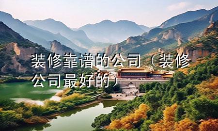 裝修靠譜的公司（裝修公司最好的）