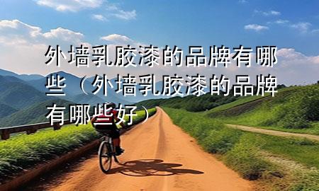 外墻乳膠漆的品牌有哪些（外墻乳膠漆的品牌有哪些好）