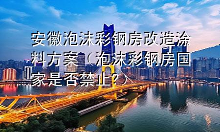 安徽泡沫彩鋼房改造涂料方案（泡沫彩鋼房國家是否禁止?）
