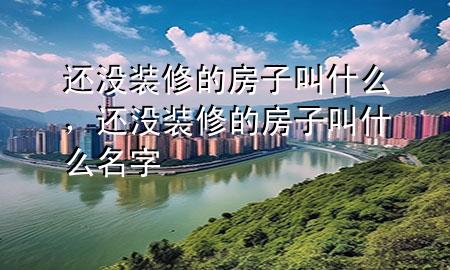 還沒(méi)裝修的房子叫什么，還沒(méi)裝修的房子叫什么名字