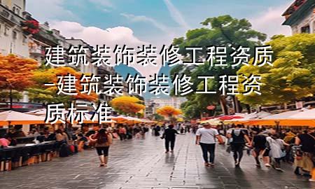 建筑裝飾裝修工程資質(zhì)-建筑裝飾裝修工程資質(zhì)標(biāo)準(zhǔn)