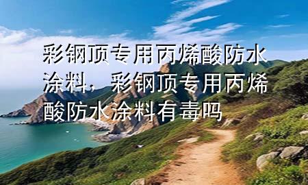 彩鋼頂專用丙烯酸防水涂料，彩鋼頂專用丙烯酸防水涂料有毒嗎