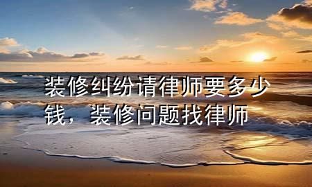 裝修糾紛請律師要多少錢，裝修問題找律師