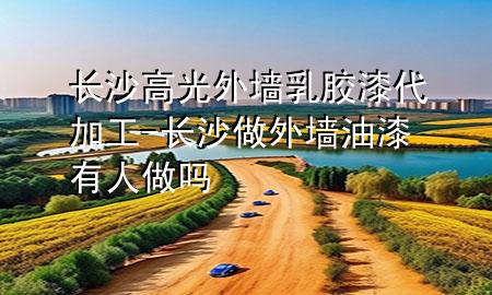長(zhǎng)沙高光外墻乳膠漆代加工-長(zhǎng)沙做外墻油漆有人做嗎