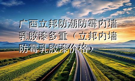 廣西立邦防潮防霉內(nèi)墻乳膠漆多重（立邦內(nèi)墻防霉乳膠漆價(jià)格）