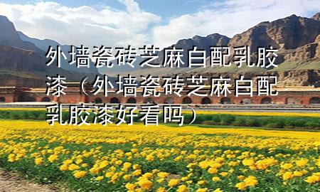 外墻瓷磚芝麻白配乳膠漆（外墻瓷磚芝麻白配乳膠漆好看嗎）