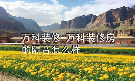 萬科裝修-萬科裝修房的隔音怎么樣