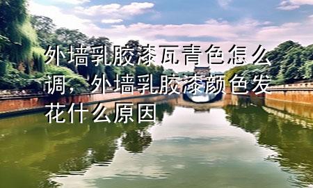 外墻乳膠漆瓦青色怎么調(diào)，外墻乳膠漆顏色發(fā)花什么原因