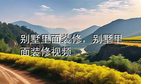 別墅里面裝修，別墅里面裝修視頻