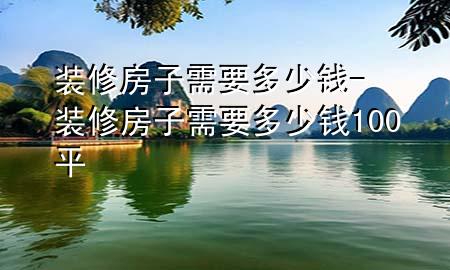 裝修房子需要多少錢-裝修房子需要多少錢100平