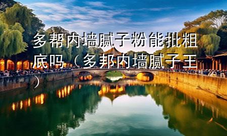 多幫內墻膩子粉能批粗底嗎（多邦內墻膩子王）