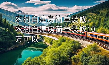農(nóng)村自建房簡單裝修，農(nóng)村自建房簡單裝修10萬可以