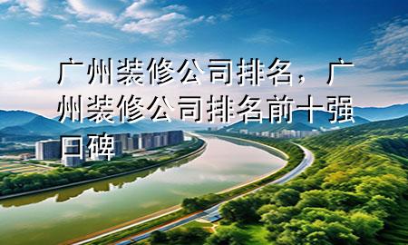 廣州裝修公司排名，廣州裝修公司排名前十強口碑
