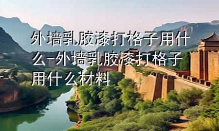 外墻乳膠漆打格子用什么-外墻乳膠漆打格子用什么材料