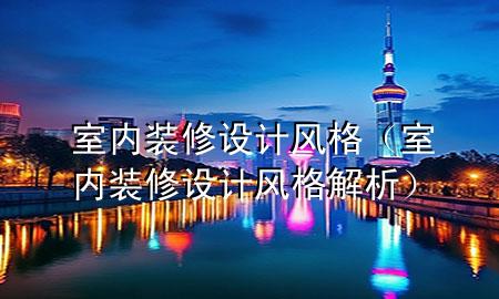 室內(nèi)裝修設(shè)計(jì)風(fēng)格（室內(nèi)裝修設(shè)計(jì)風(fēng)格解析）
