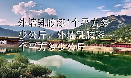 外墻乳膠漆1個平方多少公斤，外墻乳膠漆一個平方多少公斤