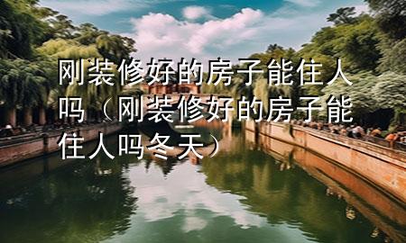 剛裝修好的房子能住人嗎（剛裝修好的房子能住人嗎冬天）