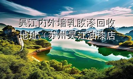 吳江內(nèi)外墻乳膠漆回收地址（蘇州吳江油漆店）