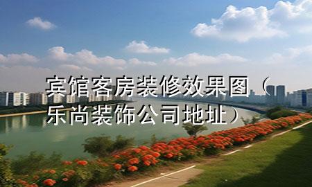 賓館客房裝修效果圖（樂尚裝飾公司地址）