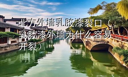 北方外墻乳膠漆裂口（乳膠漆外墻為什么容易開裂）