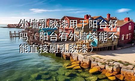 外墻乳膠漆用于陽臺(tái)好嗎（陽臺(tái)有外墻漆能不能直接刷乳膠漆）